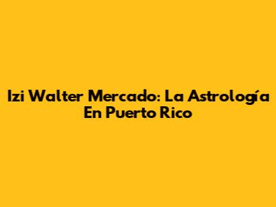 Izi Walter Mercado: La Astrología En Puerto Rico