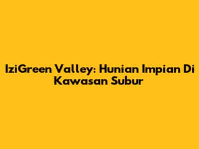 IziGreen Valley: Hunian Impian Di Kawasan Subur
