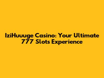 IziHuuuge Casino: Your Ultimate 777 Slots Experience