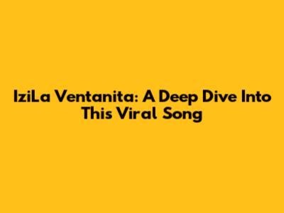 IziLa Ventanita: A Deep Dive Into This Viral Song