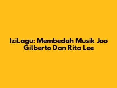 IziLagu: Membedah Musik Joo Gilberto Dan Rita Lee