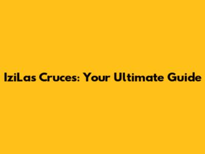 IziLas Cruces: Your Ultimate Guide