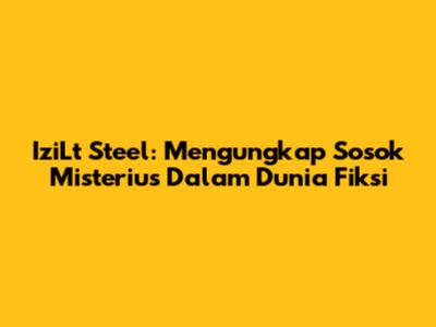 IziLt Steel: Mengungkap Sosok Misterius Dalam Dunia Fiksi