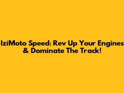 IziMoto Speed: Rev Up Your Engines & Dominate The Track!