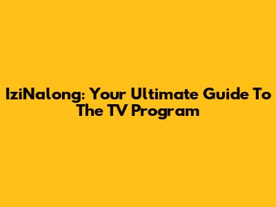 IziNalong: Your Ultimate Guide To The TV Program