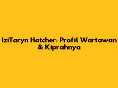 IziTaryn Hatcher: Profil Wartawan & Kiprahnya