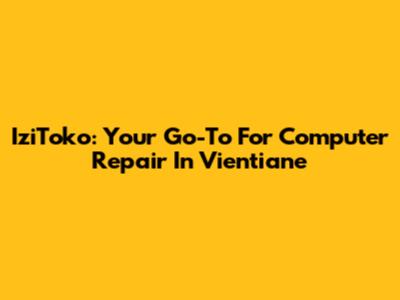 IziToko: Your Go-To For Computer Repair In Vientiane