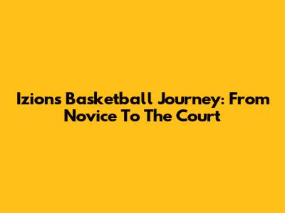 Izion's Basketball Journey: From Novice To The Court