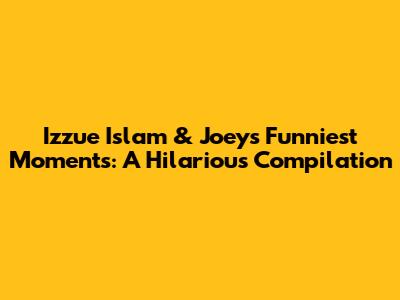 Izzue Islam & Joey's Funniest Moments: A Hilarious Compilation