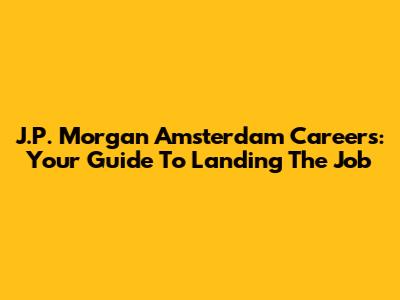 J.P. Morgan Amsterdam Careers: Your Guide To Landing The Job