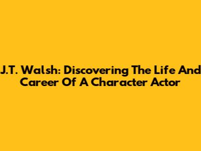 J.T. Walsh: Discovering The Life And Career Of A Character Actor