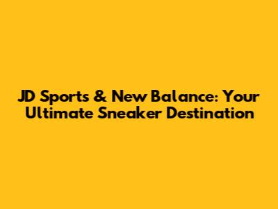 JD Sports & New Balance: Your Ultimate Sneaker Destination