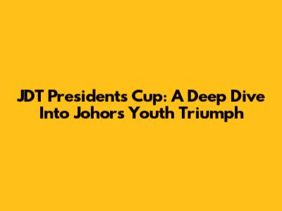 JDT President's Cup: A Deep Dive Into Johor's Youth Triumph