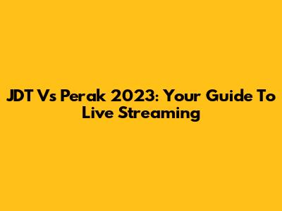 JDT Vs Perak 2023: Your Guide To Live Streaming