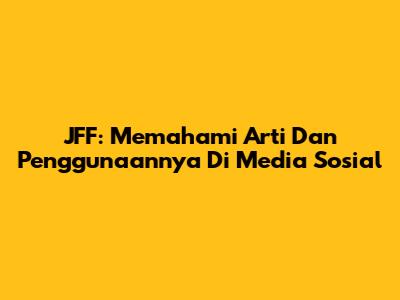 JFF: Memahami Arti Dan Penggunaannya Di Media Sosial