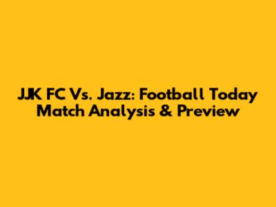 JJK FC Vs. Jazz: Football Today Match Analysis & Preview