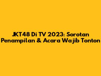 JKT48 Di TV 2023: Sorotan Penampilan & Acara Wajib Tonton