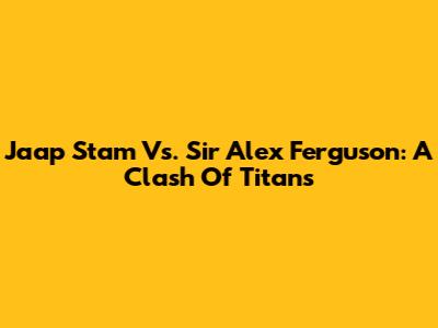 Jaap Stam Vs. Sir Alex Ferguson: A Clash Of Titans