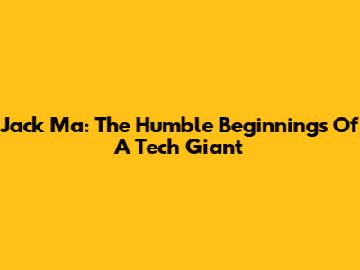 Jack Ma: The Humble Beginnings Of A Tech Giant