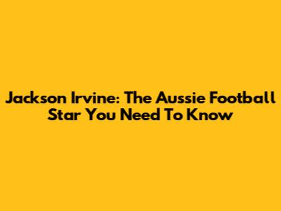 Jackson Irvine: The Aussie Football Star You Need To Know