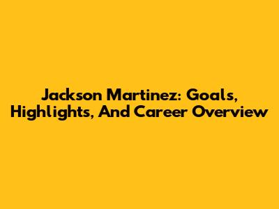 Jackson Martinez: Goals, Highlights, And Career Overview