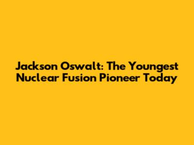 Jackson Oswalt: The Youngest Nuclear Fusion Pioneer Today