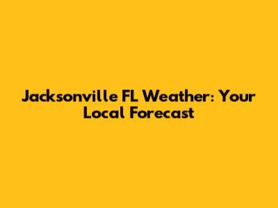 Jacksonville FL Weather: Your Local Forecast