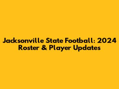 Jacksonville State Football: 2024 Roster & Player Updates