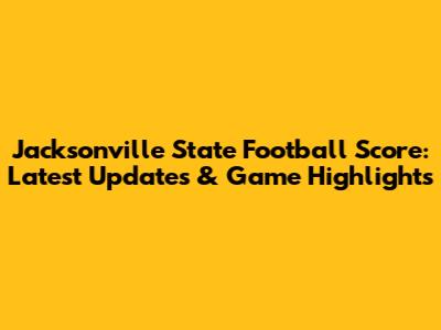 Jacksonville State Football Score: Latest Updates & Game Highlights