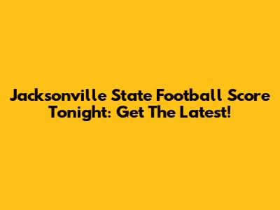 Jacksonville State Football Score Tonight: Get The Latest!