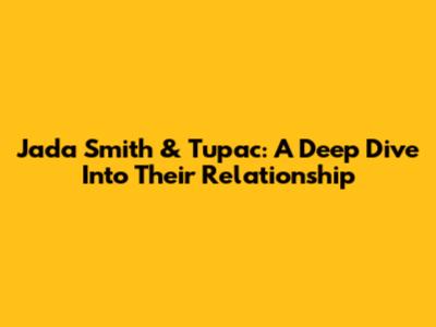 Jada Smith & Tupac: A Deep Dive Into Their Relationship