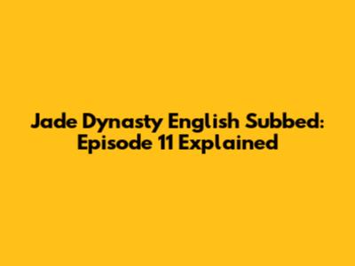 Jade Dynasty English Subbed: Episode 11 Explained