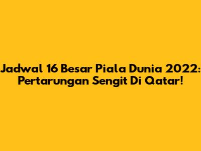 Jadwal 16 Besar Piala Dunia 2022: Pertarungan Sengit Di Qatar!
