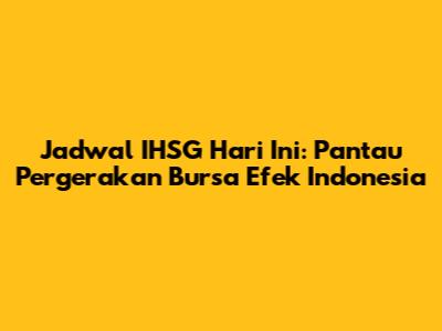 Jadwal IHSG Hari Ini: Pantau Pergerakan Bursa Efek Indonesia