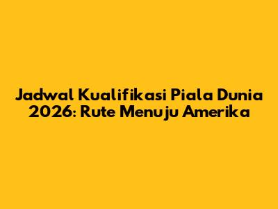 Jadwal Kualifikasi Piala Dunia 2026: Rute Menuju Amerika