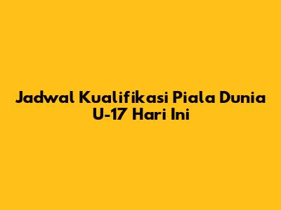 Jadwal Kualifikasi Piala Dunia U-17 Hari Ini