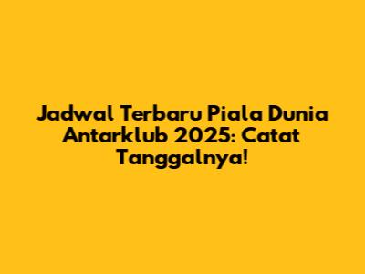Jadwal Terbaru Piala Dunia Antarklub 2025: Catat Tanggalnya!