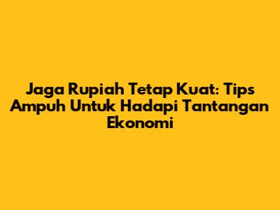 Jaga Rupiah Tetap Kuat: Tips Ampuh Untuk Hadapi Tantangan Ekonomi