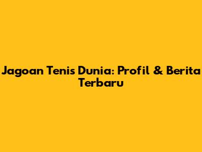 Jagoan Tenis Dunia: Profil & Berita Terbaru