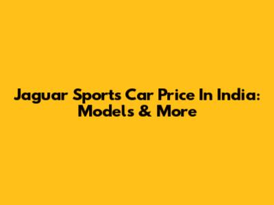 Jaguar Sports Car Price In India: Models & More