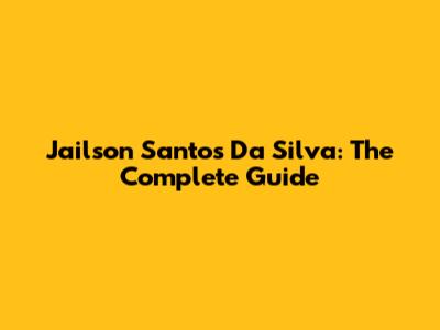 Jailson Santos Da Silva: The Complete Guide