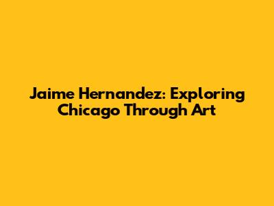 Jaime Hernandez: Exploring Chicago Through Art