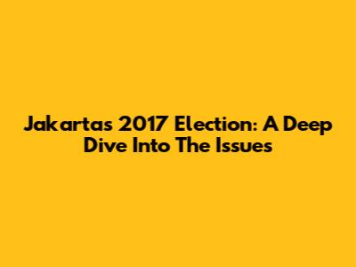 Jakarta's 2017 Election: A Deep Dive Into The Issues