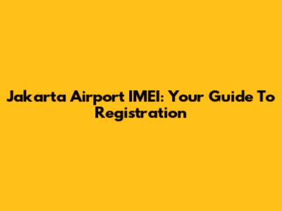 Jakarta Airport IMEI: Your Guide To Registration