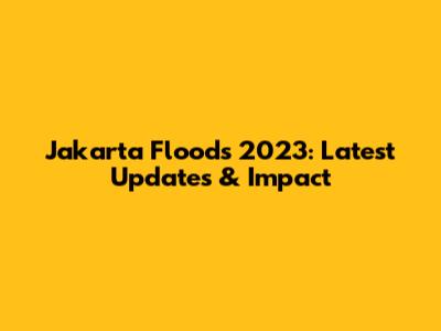Jakarta Floods 2023: Latest Updates & Impact
