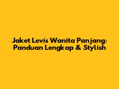 Jaket Levis Wanita Panjang: Panduan Lengkap & Stylish