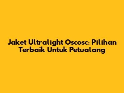 Jaket Ultralight Oscosc: Pilihan Terbaik Untuk Petualang