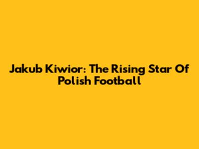 Jakub Kiwior: The Rising Star Of Polish Football