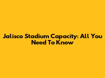 Jalisco Stadium Capacity: All You Need To Know