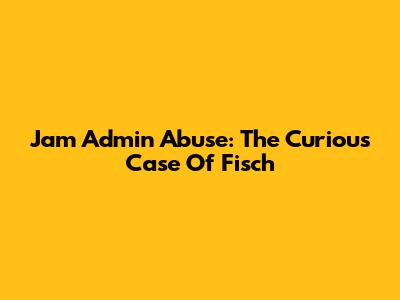 Jam Admin Abuse: The Curious Case Of Fisch